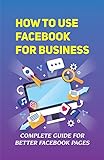 How To Use Facebook For Business: Complete Guide For Better Facebook Pages: How Do I Make My Facebook Business Page Better (English Edition)