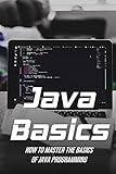 Java Basics: How To Master The Basics Of Java Programming: Guide To J