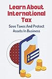 Learn About International Tax: Save Taxes And Protect Assets In Business: International Taxation I