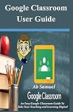 Google Classroom: An Easy Google Classroom Guide To Take Your Teaching and Learning Dig