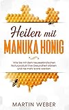 Heilen mit Manuka Honig: Wie Sie mit dem neuseeländischen Naturprodukt Ihre Gesundheit stärken und nie mehr krank w