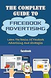 The Complete Guide To Facebook Advertising: Learn The Basics Of Facebook Advertising And Strategies: How To Set Budget For Facebook Advertising (English Edition)