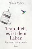 Trau dich, es ist dein Leben: Die Kunst, mutig