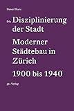 Die Disziplinierung der Stadt: Moderner Städtebau in Zürich 1900 bis 1940