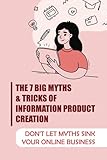 The 7 Big Myths & Tricks Of Information Product Creation: Don't Let Myths Sink Your Online B