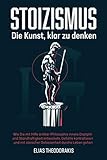 STOIZISMUS - Die Kunst, klar zu denken: Wie Sie mit Hilfe antiker Philosophie innere Disziplin & Standhaftigkeit entwickeln, Gefühle kontrollieren & mit stoischer Gelassenheit durchs Leben g