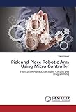 Pick and Place Robotic Arm Using Micro Controller: Fabrication Process, Electronic Circuits and Programming