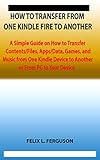 HOW TO TRANSFER FROM ONE KINDLE FIRE TO ANOTHER: A Simple Guide on How to Transfer Contents/Files, Apps/Data, Games, and Music from One Kindle Device to ... or From PC to Your Device (English Edition)