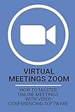 Virtual Meetings Zoom: How To Master Online Meetings With Video Conferencing Software: Zoom For Beg