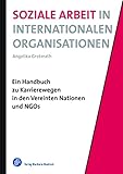 Soziale Arbeit in Internationalen Organisationen: Ein Handbuch zu Karrierewegen in den Vereinten Nationen und NGO