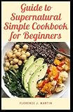 Guide to Supernatural Simple Cookbook for Beginners: As the human way of life becomes more complex, the approaches and definitions of diet have also become more complex