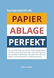 Papier-Ablage : Perfekt: Das hocheffiziente persönliche Papier-Ablagesystem für Büro und zu Hause. Eine Führung durch das perfekte Praxisbeispiel. Was, wie und warum. Nachmachen und glücklich w