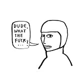 Dude, what the fuck..? [Explicit]