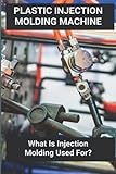 Plastic Injection Molding Machine: What Is Injection Molding Used For?