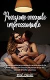Posizione sessuale impressionante : La guida completa per principianti e amanti esperti alle prime 100 posizioni sessuali per portare la tua vita sessuale al livello successivo. (Italian Edition)