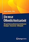 Die neue Öffentlichkeitsarbeit: Wie gute Kommunikation heute funktioniert: Strategien - Instrumente - Fallbeisp