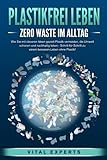 PLASTIKFREI LEBEN - Zero Waste im Alltag: Wie Sie mit cleveren Ideen gezielt Plastik vermeiden, die Umwelt schonen und nachhaltig leben - Schritt für Schritt zu einem besseren Leben ohne Plastik!