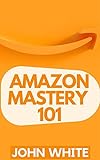 AMAZON MASTERY 101: A Complete Guide on How to Start a Successful Online Business and Make Passive Income Selling on Amazon: Make Money Online and Work from Home (English Edition)