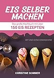 Eis selber machen: Das große Kochbuch mit über 150 Eis Rezepten mit und ohne Eismaschine - Inkl. Eiswaffeln, Eis Shakes, Frozen Yoghurt, Sorbets, Kalorienarmes, Veganes Eis und Eis fü