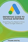 DEFINITIVE GUIDE TO GOOGLE ADWORDS: Everything You Need to Know About Google AdW