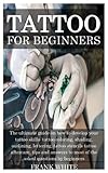 TATTOO FOR BEGINNERS: The ultimate guide on how to develop your tattoo skills: tattoo coloring, shading, outlining, lettering, tattoo stencils, tattoo aftercare, tips and answers to most of the ask