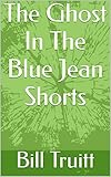 The Ghost In The Blue Jean Shorts: A Short Story By: Bill R. Truitt (English Edition)