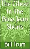 The Ghost In The Blue Jean Shorts: A Short Story By: Bill R. Truitt (English Edition)