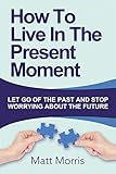 How To Live In The Present Moment: Let Go Of The Past And Stop Worrying About The Future (Life Coaching, Mindfulness For Beginners, How To Stop Worrying and Living, How to Improve Your Social Skills)