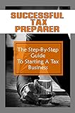 Successful Tax Preparer: The Step-By-Step Guide To Starting A Tax Business: Guide To Gain Experience In Tax Preparation (English Edition)