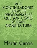 PLC: CONTROLADORES LÓGICOS PROGRAMABLES QUÉ SON, CÓMO SE USAN, ARQUITECTUR