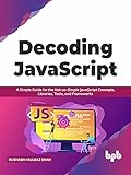 Decoding JavaScript: A Simple Guide for the Not-so-Simple JavaScript Concepts, Libraries, Tools, and Frameworks (English Edition)