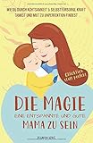 Die Magie, eine entspannte und gute Mama zu sein: Wie du durch Achtsamkeit & Selbstfürsorge Kraft tankst und Mut zu Unperfektion findest — Glücklich statt perfek