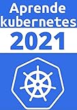 APRENDE KUBERNETES DE PRINCIPIANTE A EXPERTOS EN 2021 : : COMPRENDE LA ADMINISTRACION DE CONTENEDORES MAS AVANZADA DEL 2021 (Edicion En Español) (Spanish Edition)