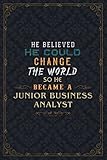 Junior Business Analyst Notebook Planner - He Believed He Could Change The World So He Became A Junior Business Analyst Job Title Journal: Daily ... Weekly, Work List, 5.24 x 22.86 cm, Daily