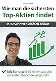 Wie man die sichersten Top-Aktien findet - In 12 Schritten einfach erklärt: Mit Bonusteil: 60 Aktien aus den sichersten Branchen vorg