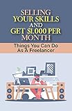Selling Your Skills And Get $1,000 Per Month: Things You Can Do As A Freelancer: A Part-Time Business To Make Money (English Edition)