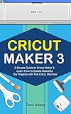 Cricut Maker 3: A Simple Guide to Cricut Maker 3: Learn How to Create Beautiful DIY Projects with The Cricut Machine (English Edition)