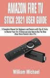 AMAZON FIRE TV STICK 2021 USER GUIDE: A Complete Manual for Beginners and Seniors with Tips & Tricks to Master Your Fire TV Stick and also How to Use The New Alexa Voice Remote Lik