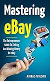 Mastering eBay: The Entrepreneurs Guide To Selling And Making Money On eBay (English Edition)