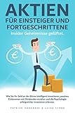 Aktien für Einsteiger und Fortgeschrittene. Insider Geheimnisse gelüftet: Wie Sie Ihr Geld an der Börse intelligent investieren und passives Einkommen mit D