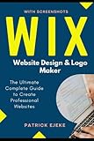 Wix: Wix Website Design & Logo Maker | The Ultimate Complete Guide to Create Professional Websites Optimized for SEO the Easy Way & Get Your Business Online Fast (Site Builder with Screenshots)