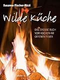 Wilde Küche: Das grosse Buch vom Kochen am offenen F