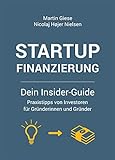 Startup Finanzierung: Dein Insider-Guide: Praxis-Tipps von Investoren für Gründerinnen und Grü