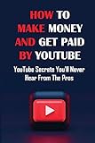 How To Make Money And Get Paid By YouTube: YouTube Secrets You'll Never Hear From The Pros: Siphons Thousands Of Visitors Per M