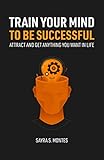 Train Your Mind To Be Successful: Attract and get anything you want in life (English Edition)