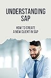 Understanding SAP: How To Create A New Client In SAP: Gui And Process To Become A Sap Consultant (English Edition)