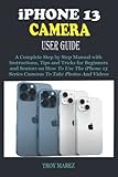 iPHONE 13 CAMERA USER GUIDE: A Complete Step by Step Manual with Instructions, Tips and Tricks for Beginners and Seniors on How to Use the iPhone 13 Series Cameras to Take Photos and V