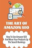 The Art Of Amazon SEO: How To Use Amazon SEO And Move Your Products Up The Search Rankings: Master The Amazon Seo G
