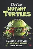 The Four Mutant Turtles: Falling In Love With 30 Delicious Recipes With Stories: Teenage Mutant Ninja Turtles Pizza Cookbook