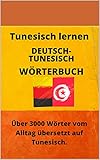 Tunesisch lernen Wörterbuch Deutsch - Tunesisch Über 3000 Wörter vom Alltag übersetzt auf Tunesisch: Ein Tunesisch Lernen Buch fü